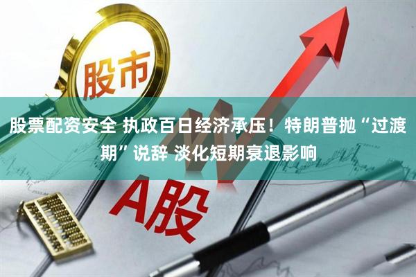 股票配资安全 执政百日经济承压！特朗普抛“过渡期”说辞 淡化短期衰退影响