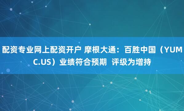 配资专业网上配资开户 摩根大通：百胜中国（YUMC.US）业绩符合预期  评级为增持