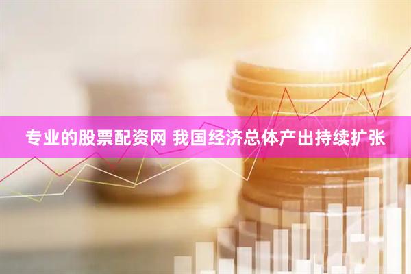 专业的股票配资网 我国经济总体产出持续扩张