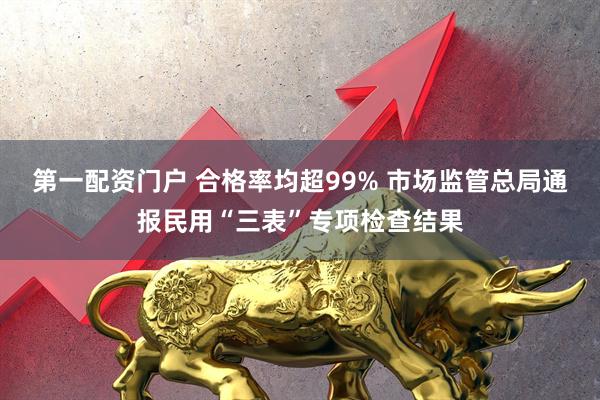 第一配资门户 合格率均超99% 市场监管总局通报民用“三表”专项检查结果