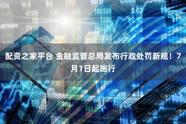 配资之家平台 金融监管总局发布行政处罚新规！7月1日起施行