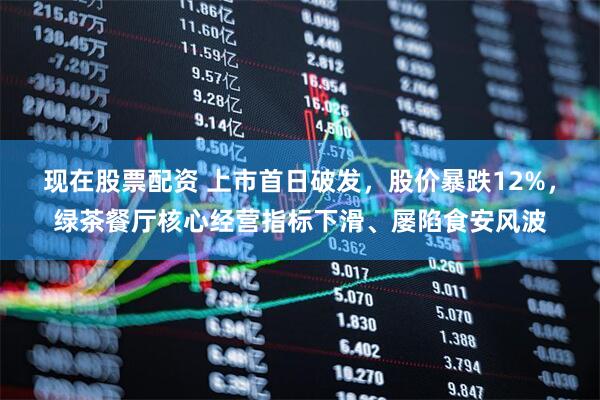 现在股票配资 上市首日破发，股价暴跌12%，绿茶餐厅核心经营指标下滑、屡陷食安风波