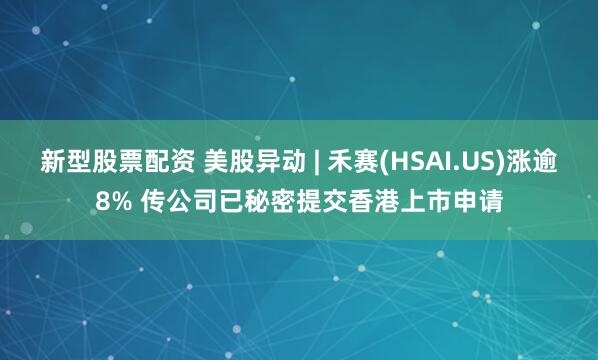 新型股票配资 美股异动 | 禾赛(HSAI.US)涨逾8% 传公司已秘密提交香港上市申请