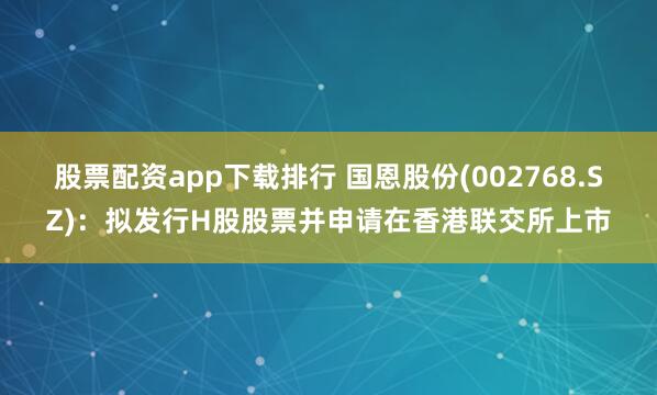 股票配资app下载排行 国恩股份(002768.SZ)：拟发行H股股票并申请在香港联交所上市