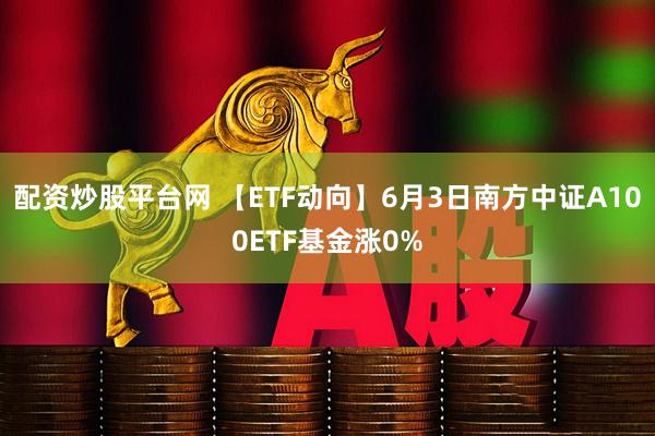 配资炒股平台网 【ETF动向】6月3日南方中证A100ETF基金涨0%