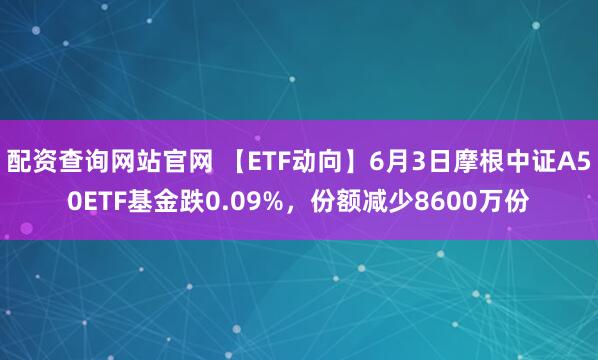 配资查询网站官网 【ETF动向】6月3日摩根中证A50ETF基金跌0.09%，份额减少8600万份