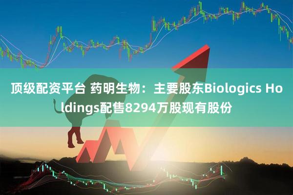 顶级配资平台 药明生物：主要股东Biologics Holdings配售8294万股现有股份