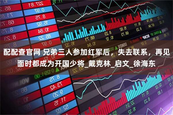 配配查官网 兄弟三人参加红军后，失去联系，再见面时都成为开国少将_戴克林_启文_徐海东