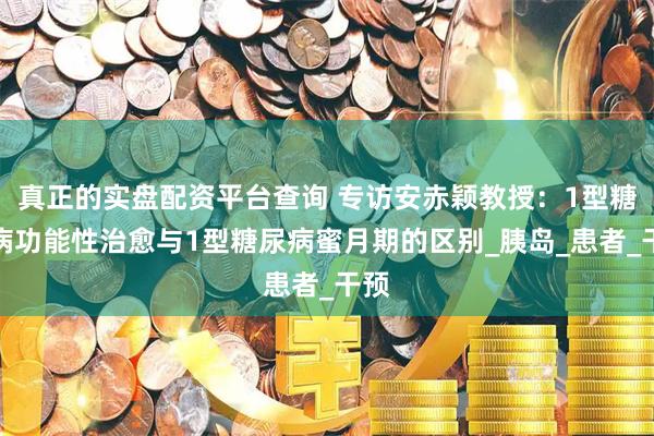 真正的实盘配资平台查询 专访安赤颖教授：1型糖尿病功能性治愈与1型糖尿病蜜月期的区别_胰岛_患者_干预