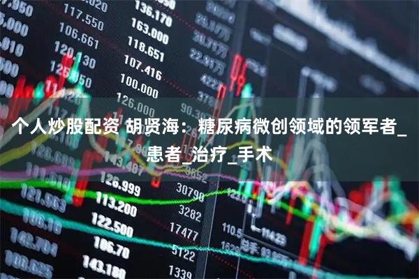 个人炒股配资 胡贤海：糖尿病微创领域的领军者_患者_治疗_手术