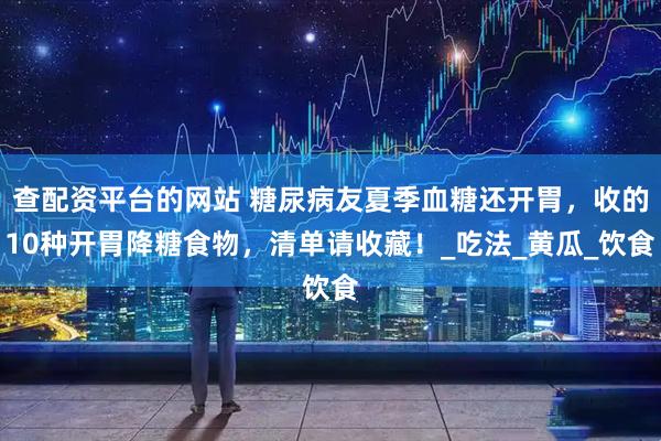 查配资平台的网站 糖尿病友夏季血糖还开胃，收的10种开胃降糖食物，清单请收藏！_吃法_黄瓜_饮食