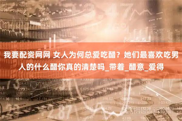 我要配资网网 女人为何总爱吃醋？她们最喜欢吃男人的什么醋你真的清楚吗_带着_醋意_爱得