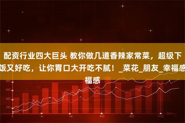 配资行业四大巨头 教你做几道香辣家常菜，超级下饭又好吃，让你胃口大开吃不腻！_菜花_朋友_幸福感