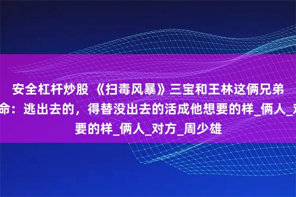 安全杠杆炒股 《扫毒风暴》三宝和王林这俩兄弟在虎穴里赌命：逃出去的，得替没出去的活成他想要的样_俩人_对方_周少雄
