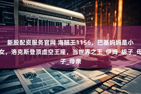 新股配资服务官网 海贼王1156，巴基妈妈是小丑女，洛克斯登顶虚空王座，当世界之王_伊姆_胡子_母亲