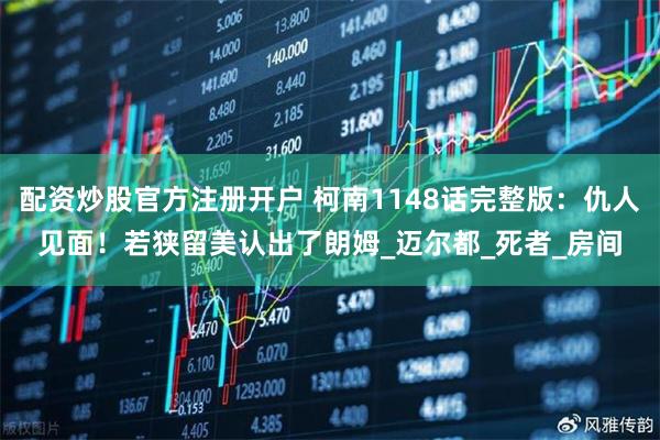 配资炒股官方注册开户 柯南1148话完整版：仇人见面！若狭留美认出了朗姆_迈尔都_死者_房间