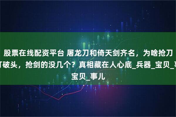 股票在线配资平台 屠龙刀和倚天剑齐名，为啥抢刀的打破头，抢剑的没几个？真相藏在人心底_兵器_宝贝_事儿
