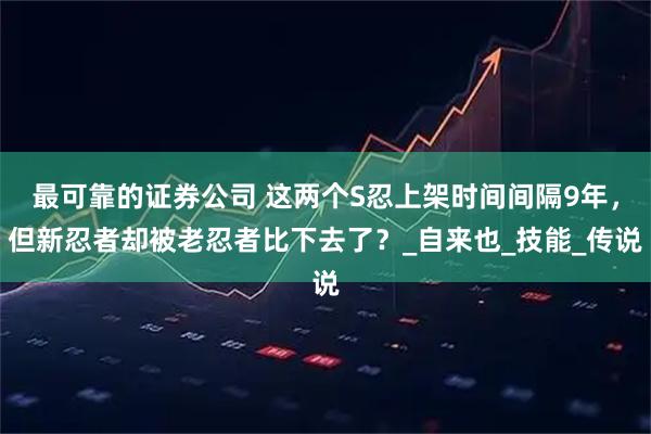 最可靠的证券公司 这两个S忍上架时间间隔9年，但新忍者却被老忍者比下去了？_自来也_技能_传说