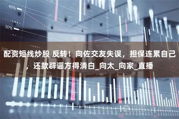 配资短线炒股 反转！向佐交友失误，担保连累自己，还款辟谣方得清白_向太_向家_直播