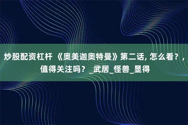 炒股配资杠杆 《奥美迦奥特曼》第二话, 怎么看？, 值得关注吗？_武居_怪兽_显得