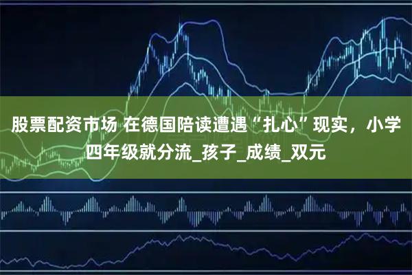 股票配资市场 在德国陪读遭遇“扎心”现实，小学四年级就分流_孩子_成绩_双元
