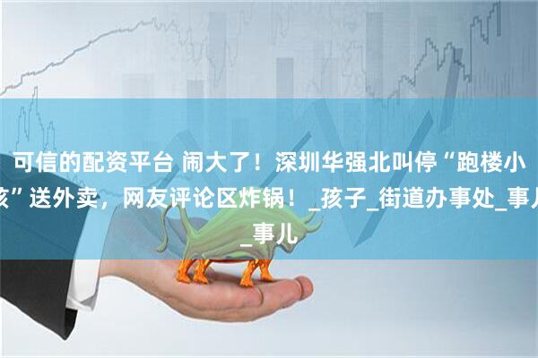 可信的配资平台 闹大了！深圳华强北叫停“跑楼小孩”送外卖，网友评论区炸锅！_孩子_街道办事处_事儿