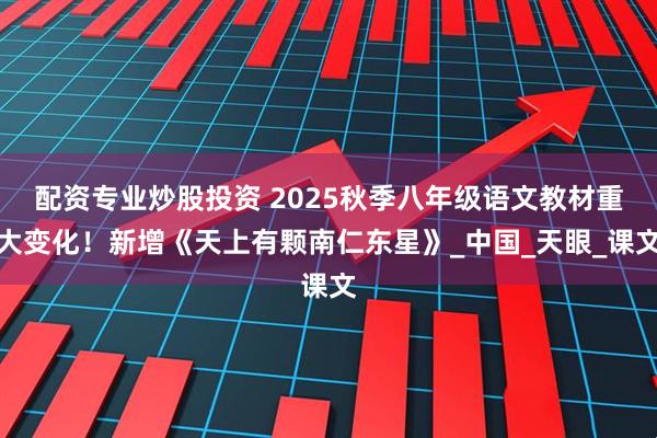 配资专业炒股投资 2025秋季八年级语文教材重大变化！新增《天上有颗南仁东星》_中国_天眼_课文
