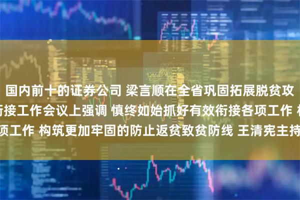 国内前十的证券公司 梁言顺在全省巩固拓展脱贫攻坚成果同乡村振兴有效衔接工作会议上强调 慎终如始抓好有效衔接各项工作 构筑更加牢固的防止返贫致贫防线 王清宪主持_大皖新闻 | 安徽网