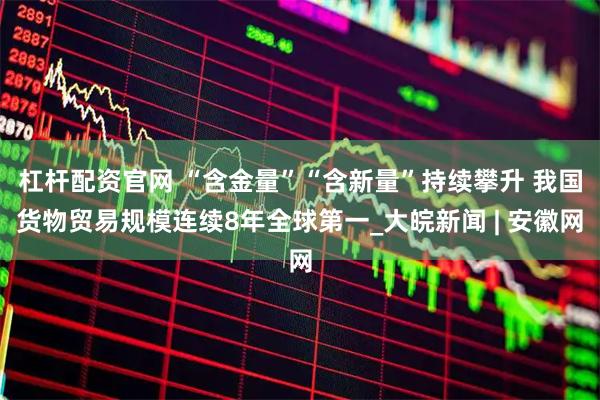 杠杆配资官网 “含金量”“含新量”持续攀升 我国货物贸易规模连续8年全球第一_大皖新闻 | 安徽网