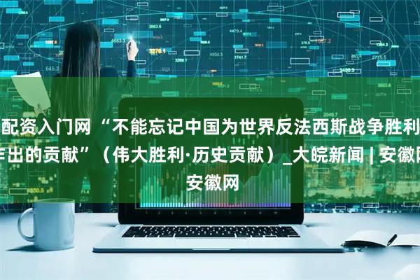 配资入门网 “不能忘记中国为世界反法西斯战争胜利作出的贡献”（伟大胜利·历史贡献）_大皖新闻 | 安徽网