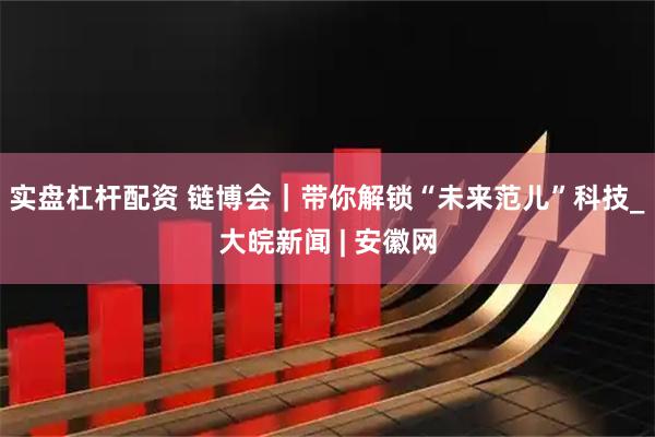 实盘杠杆配资 链博会｜带你解锁“未来范儿”科技_大皖新闻 | 安徽网
