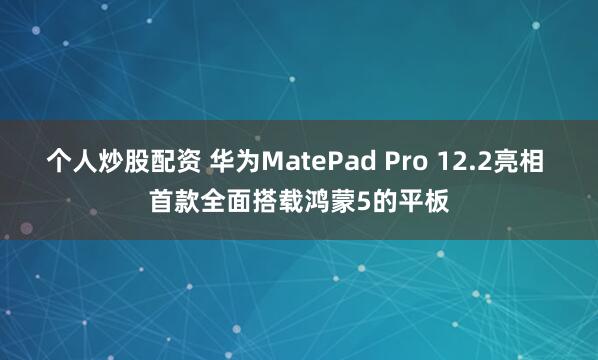 个人炒股配资 华为MatePad Pro 12.2亮相 首款全面搭载鸿蒙5的平板