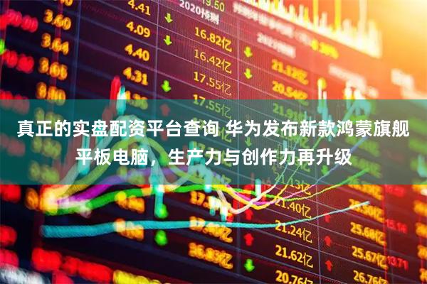 真正的实盘配资平台查询 华为发布新款鸿蒙旗舰平板电脑，生产力与创作力再升级