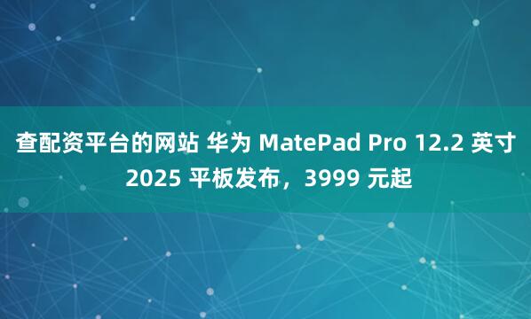 查配资平台的网站 华为 MatePad Pro 12.2 英寸 2025 平板发布，3999 元起