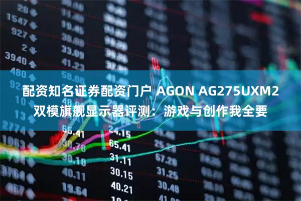 配资知名证券配资门户 AGON AG275UXM2双模旗舰显示器评测：游戏与创作我全要