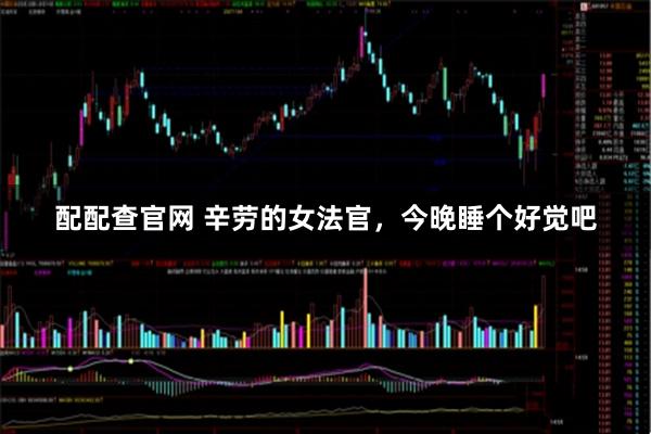 配配查官网 辛劳的女法官，今晚睡个好觉吧