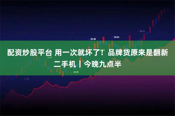 配资炒股平台 用一次就坏了！品牌货原来是翻新二手机｜今晚九点半