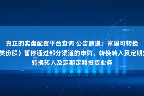 真正的实盘配资平台查询 公告速递：富国可转换债券基金（C类份额）暂停通过部分渠道的申购、转换转入及定期定额投资业务